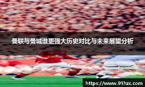 曼联与曼城谁更强大历史对比与未来展望分析