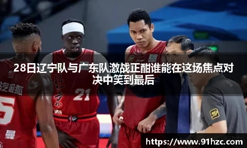 28日辽宁队与广东队激战正酣谁能在这场焦点对决中笑到最后